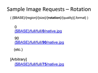Sample Image Requests – Rotation
( {$BASE}/{region}/{size}/{rotation}/{quality}{.format} )
0
{$BASE}/full/full/0/native.jpg
90
{$BASE}/full/full/90/native.jpg
(etc.)
[Arbitrary]
{$BASE}/full/full/75/native.jpg
 