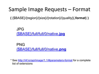 Sample Image Requests – Format
( {$BASE}/{region}/{size}/{rotation}/{quality}{.format} )
JPG
{$BASE}/full/full/0/native.jpg
PNG
{$BASE}/full/full/0/native.png
* See http://iiif.io/api/image/1.1/#parameters-format for a complete
list of extensions
 