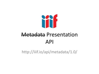 Metadata Presentation
API
http://iiif.io/api/metadata/1.0/
 