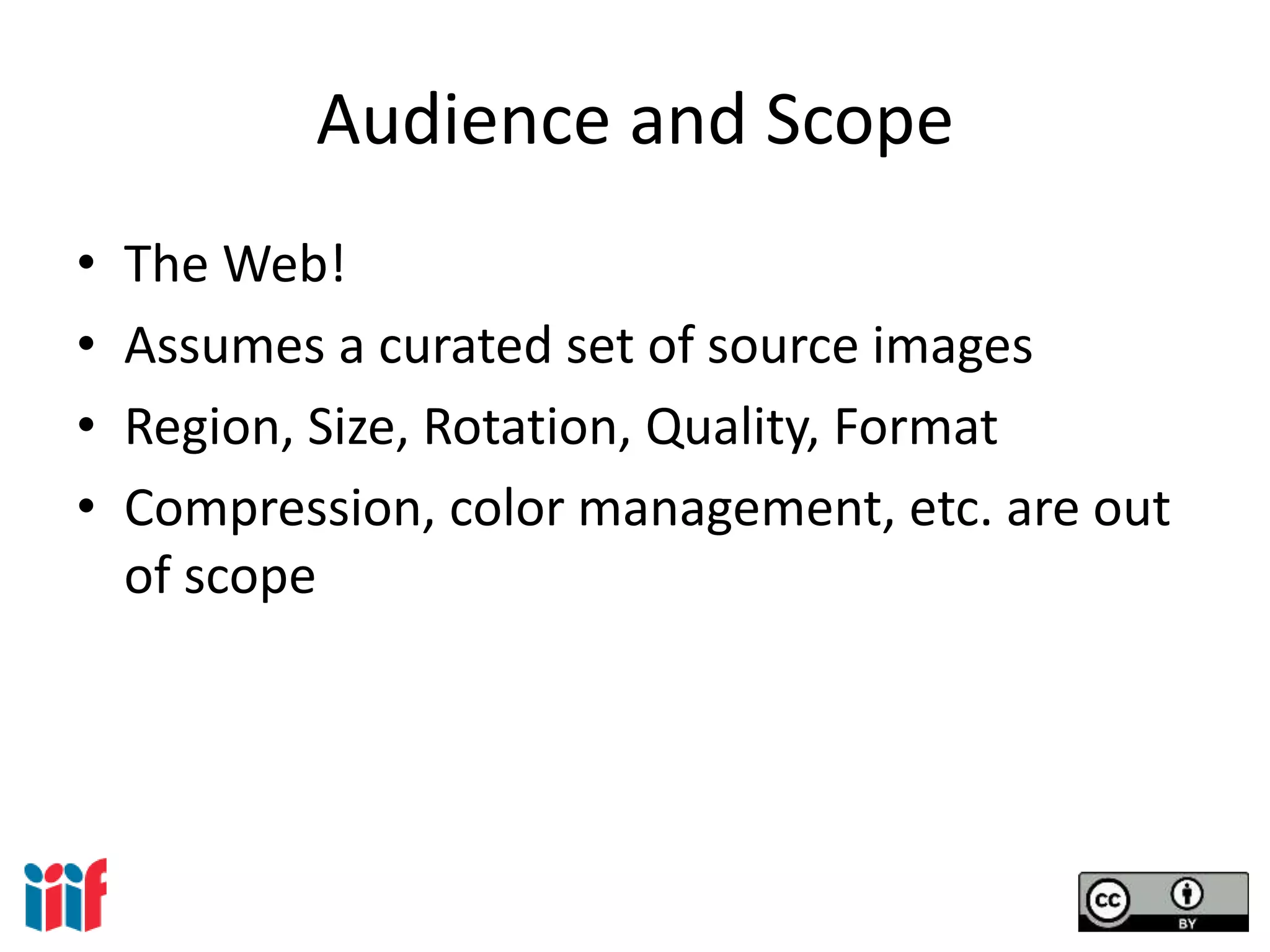 Audience and Scope
• The Web!
• Assumes a curated set of source images
• Region, Size, Rotation, Quality, Format
• Compression, color management, etc. are out
of scope
 