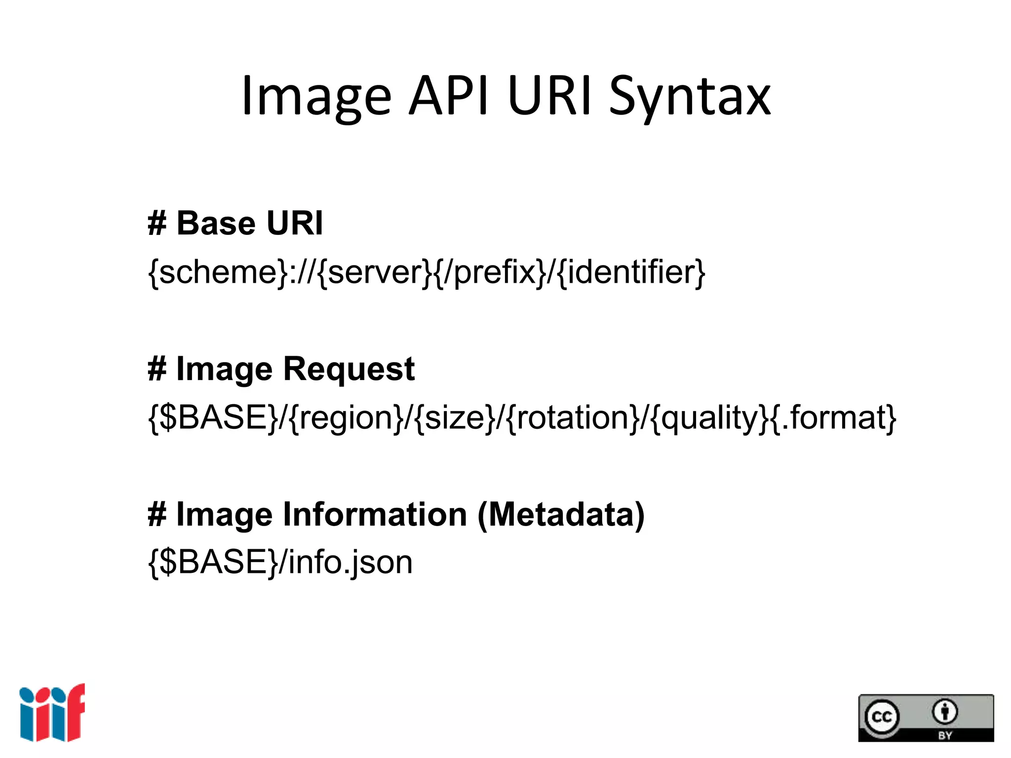 Image API URI Syntax
# Base URI
{scheme}://{server}{/prefix}/{identifier}
# Image Request
{$BASE}/{region}/{size}/{rotation}/{quality}{.format}
# Image Information (Metadata)
{$BASE}/info.json
 