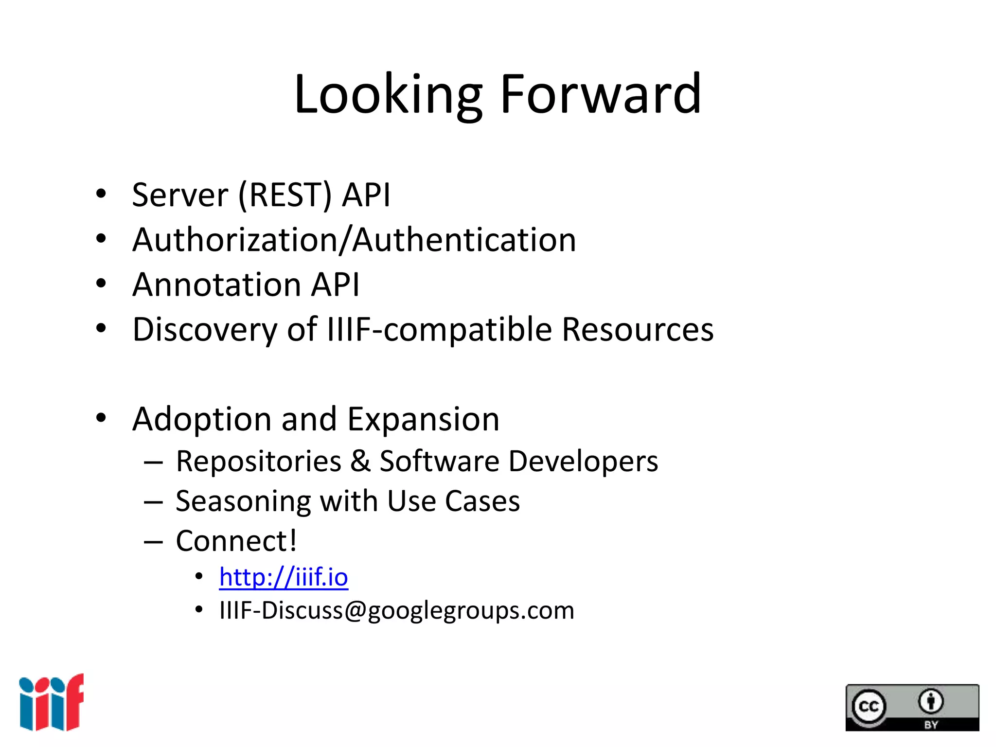Looking Forward
• Server (REST) API
• Authorization/Authentication
• Annotation API
• Discovery of IIIF-compatible Resources
• Adoption and Expansion
– Repositories & Software Developers
– Seasoning with Use Cases
– Connect!
• http://iiif.io
• IIIF-Discuss@googlegroups.com
 