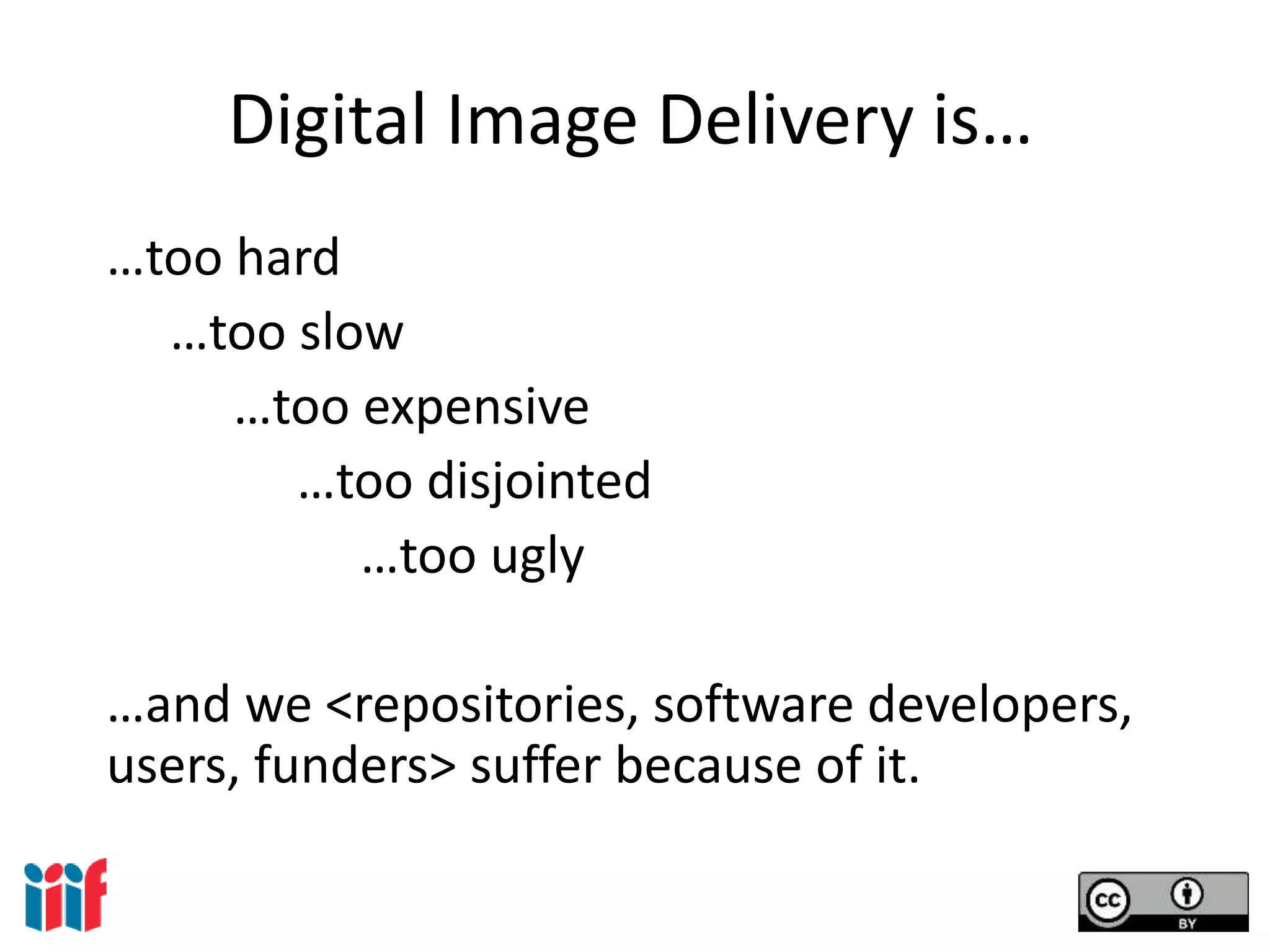 Digital Image Delivery is…
…too hard
…too slow
…too expensive
…too disjointed
…too ugly
…and we <repositories, software developers,
users, funders> suffer because of it.
 