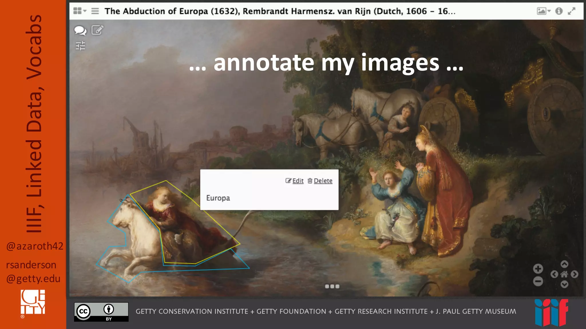 @azaroth42
rsanderson
@getty.edu
IIIF,	
  Linked	
  Data,	
  Vocabs
…	
  annotate	
  my	
  images	
  …
 