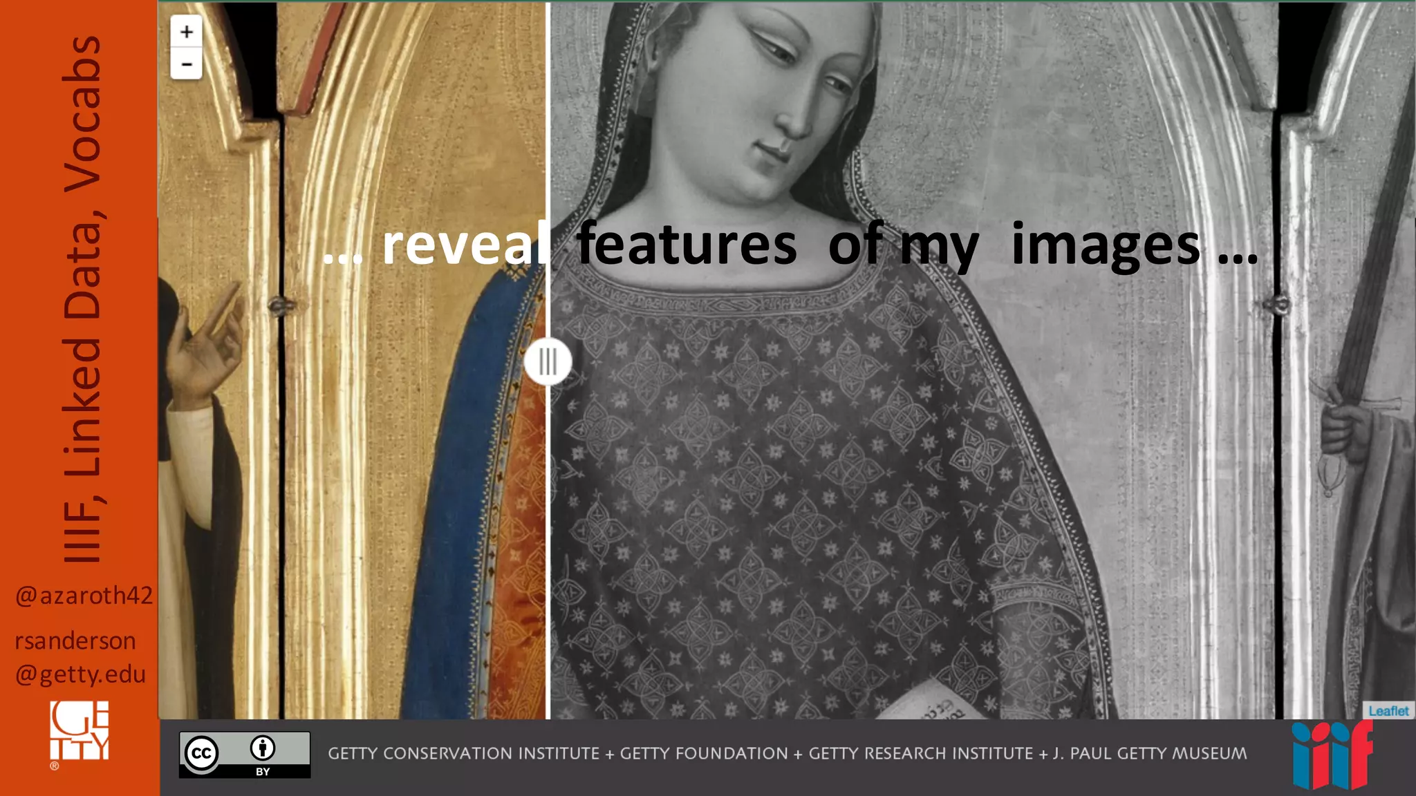 @azaroth42
rsanderson
@getty.edu
IIIF,	
  Linked	
  Data,	
  Vocabs
…	
  reveal	
  	
  features	
  	
  of	
  my	
  	
  images	
  …
 