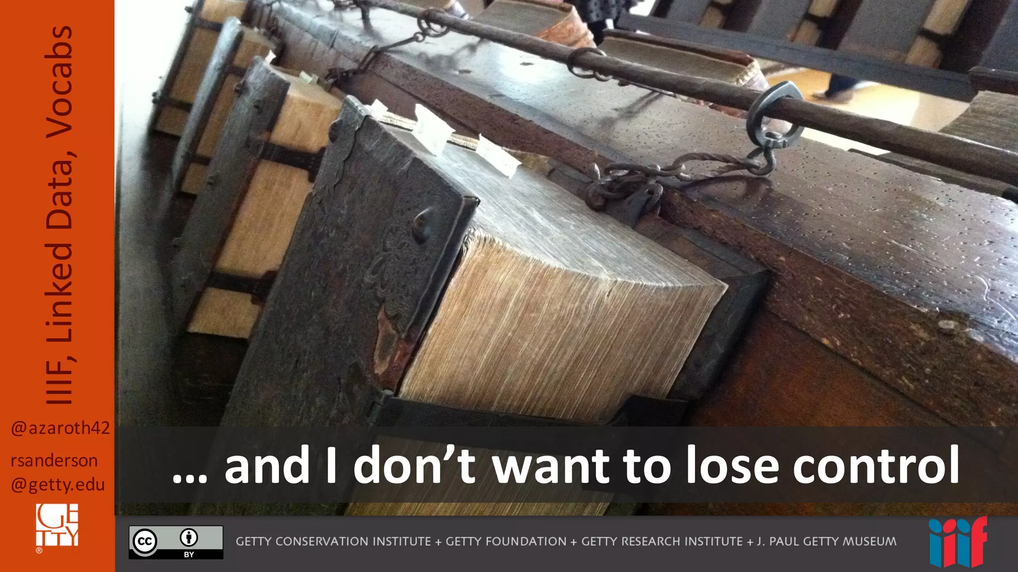 @azaroth42
rsanderson
@getty.edu
IIIF,	
  Linked	
  Data,	
  Vocabs
…	
  and	
  I	
  don’t	
  want	
  to	
  lose	
  control
 