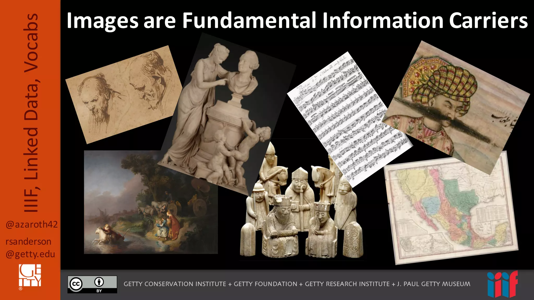 @azaroth42
rsanderson
@getty.edu
IIIF,	
  Linked	
  Data,	
  Vocabs Images	
  are	
  Fundamental	
  Information	
  Carriers
 