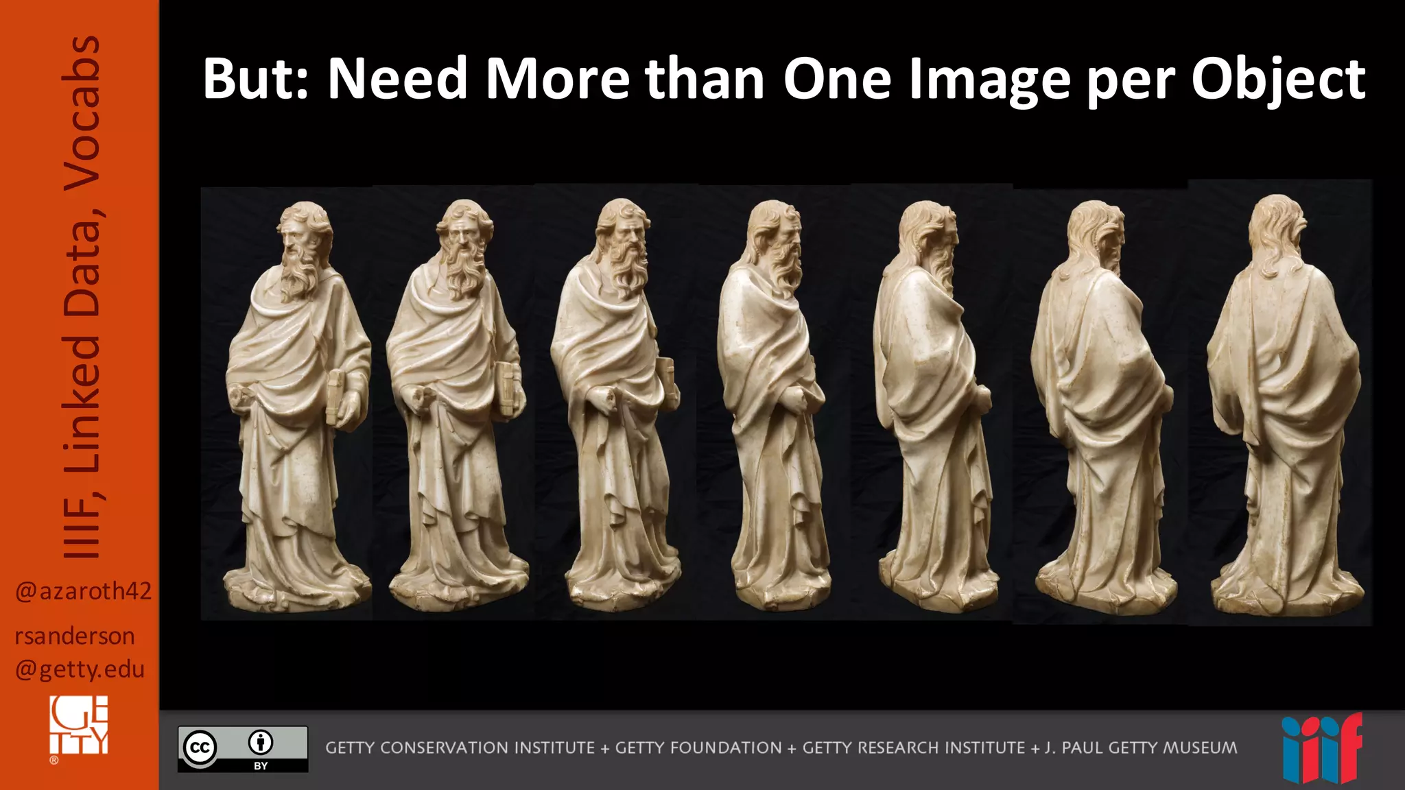 @azaroth42
rsanderson
@getty.edu
IIIF,	
  Linked	
  Data,	
  Vocabs But:	
  Need	
  More	
  than	
  One	
  Image	
  per	
  Object
 