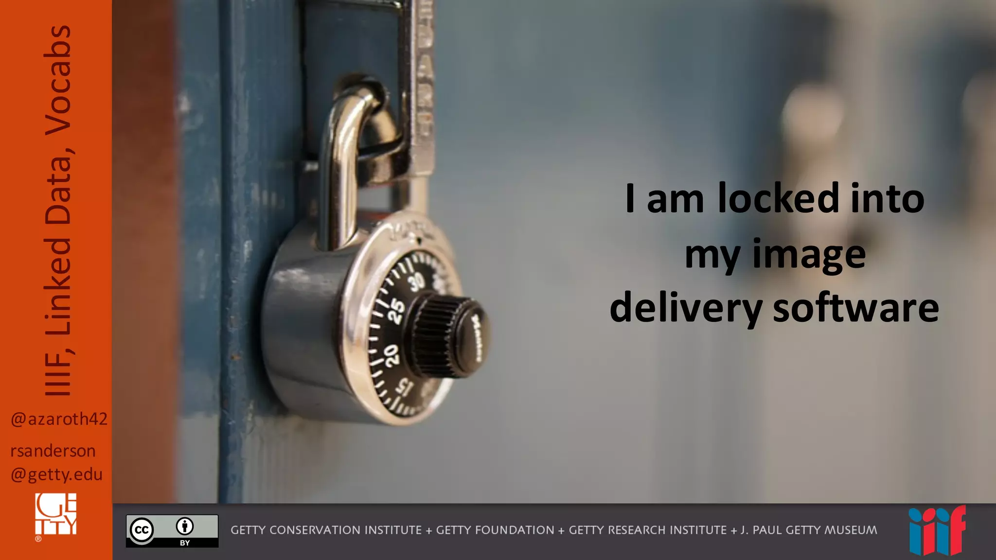 @azaroth42
rsanderson
@getty.edu
IIIF,	
  Linked	
  Data,	
  Vocabs
I	
  am	
  locked	
  into	
  
my	
  image	
  
delivery	
  software
 