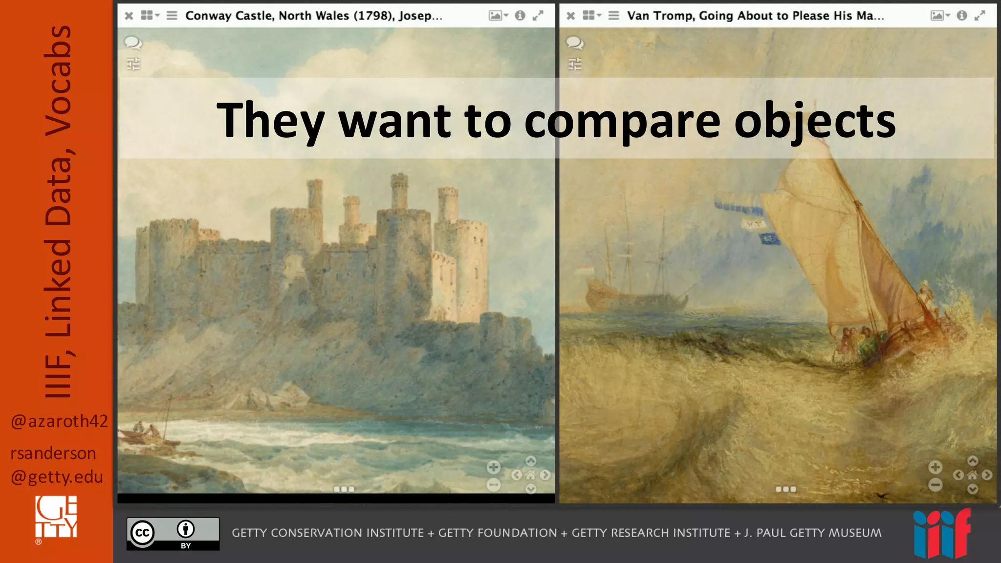 @azaroth42
rsanderson
@getty.edu
IIIF,	
  Linked	
  Data,	
  Vocabs
They	
  want	
  to	
  compare	
  objects
 