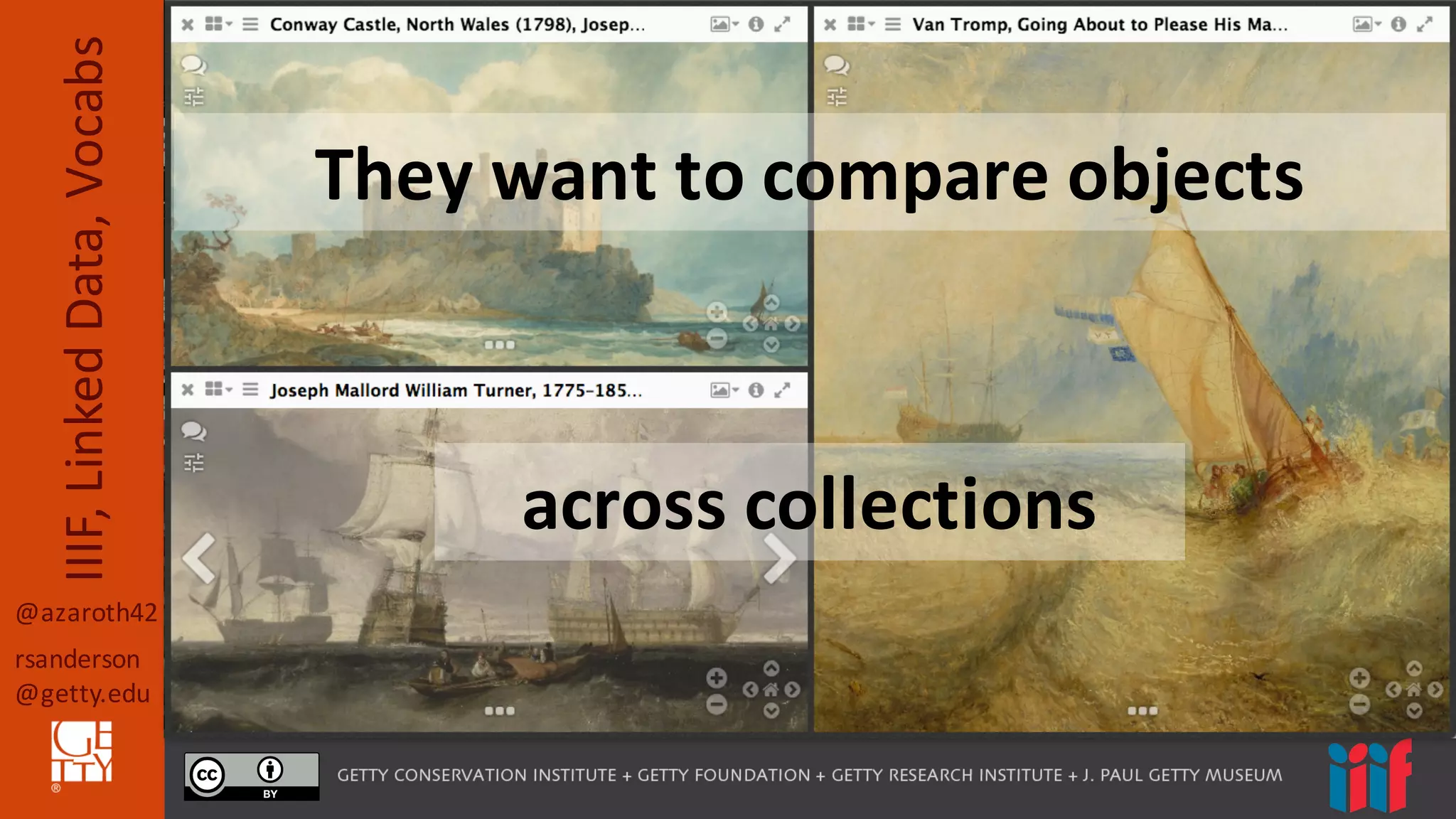 @azaroth42
rsanderson
@getty.edu
IIIF,	
  Linked	
  Data,	
  Vocabs
I	
  want	
  to	
  
compare	
  objects
They	
  want	
  to	
  compare	
  objects
across	
  collections
 