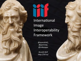 IIIF	
  Workshop	
  at	
  VRA33,	
  Denver	
  CO,	
  	
  
@azaroth42	
  #iiif	
  h?p://iiif.io/	
  
InternaConal	
  
Image	
  
Interoperability	
  
Framework	
  
@azaroth42,	
  
@jpstroop,	
  	
  
@mikeapps	
  
	
  
#vra33	
  #iiif	
  
h?p://iiif.io/	
  
 