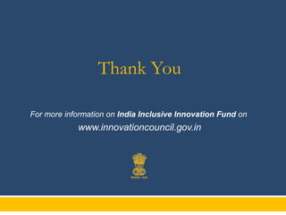 Thank You
For more information on India Inclusive Innovation Fund visit

www.innovationcouncil.gov.in

 