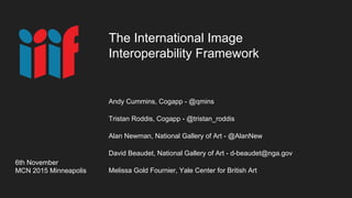The International Image
Interoperability Framework
6th November
MCN 2015 Minneapolis
Andy Cummins, Cogapp - @qmins
Tristan Roddis, Cogapp - @tristan_roddis
Alan Newman, National Gallery of Art - @AlanNew
David Beaudet, National Gallery of Art - d-beaudet@nga.gov
Melissa Gold Fournier, Yale Center for British Art
 