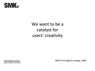 SMK’s first digital strategy, 2009
We want to be a
catalyst for
users’ creativity
 