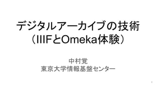 デジタルアーカイブの技術
（IIIFとOmeka体験）
中村覚
東京大学情報基盤センター
1
 