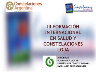 III FORMACIÓN
INTERNACIONAL
EN SALUD Y
CONSTELACIONES
LOJA
APROBADA
POR LA ASOCIACION
ESPAÑOLA DE CONSTELACIONES
FAMILIARES BERT HELLINGER
 