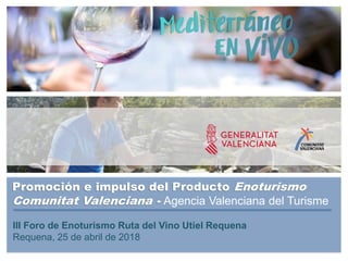 Promoción e impulso del Producto Enoturismo
Comunitat Valenciana - Agencia Valenciana del Turisme
III Foro de Enoturismo Ruta del Vino Utiel Requena
Requena, 25 de abril de 2018
 