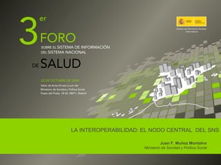 LA INTEROPERABILIDAD: EL NODO CENTRAL DEL SNS

                               Juan F. Muñoz Montalvo
                      Ministerio de Sanidad y Política Social


                                                                -1-
 