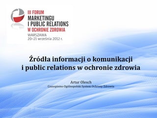 Źródła informacji o komunikacji
i public relations w ochronie zdrowia
                       Artur Olesch
        Czasopismo Ogólnopolski System Ochrony Zdrowia
 