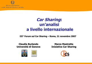 Car Sharing :   un’analisi  a livello internazionale III° Forum sul Car Sharing – Roma, 21 novembre 2007 Marco Mastretta Iniziativa Car Sharing Claudia Burlando Università di Genova 