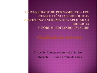 Classificação dos seres vivos 
Discente: Daiane senhora dos Santos 
Docente: Lívia Ferreira de Lima 
 