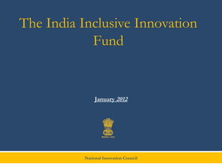 The India Inclusive Innovation
            Fund


                January 2012




           National Innovation Council
 