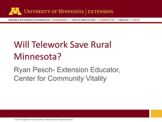 © 2018 Regents of the University of Minnesota. All rights reserved.
Will Telework Save Rural
Minnesota?
Ryan Pesch- Extension Educator,
Center for Community Vitality
 