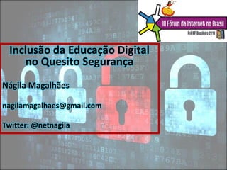 Inclusão da Educação Digital
no Quesito Segurança
Nágila Magalhães
nagilamagalhaes@gmail.com
Twitter: @netnagila
 