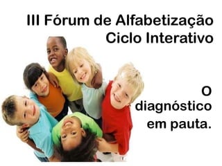  III Fórum de Alfabetização     Ciclo Interativo O   diagnóstico    em pauta. 