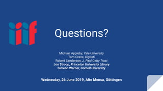 Questions?
Michael Appleby, Yale University
Tom Crane, Digirati
Robert Sanderson, J. Paul Getty Trust
Jon Stroop, Princeton University Library
Simeon Warner, Cornell University
Wednesday, 26 June 2019, Alte Mensa, Göttingen
 