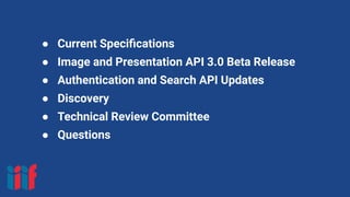 ● Current Speciﬁcations
● Image and Presentation API 3.0 Beta Release
● Authentication and Search API Updates
● Discovery
● Technical Review Committee
● Questions
 
