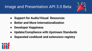 Image and Presentation API 3.0 Beta
● Support for Audio/Visual Resources
● Better and More Internationalization
● Developer Happiness
● Update/Compliance with Upstream Standards
● Separated cookbook and extensions registry
 