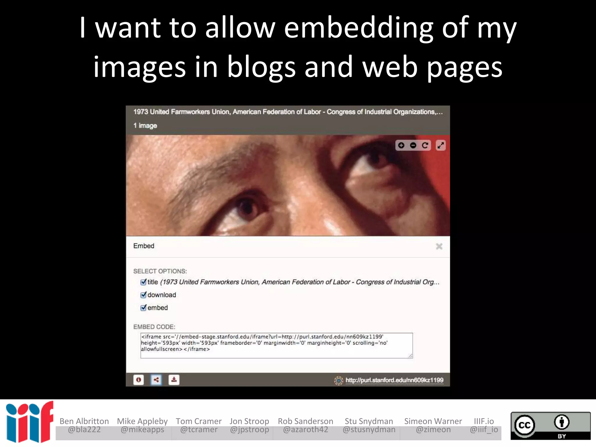 Ben Albritton Mike Appleby Tom Cramer Jon Stroop Rob Sanderson Stu Snydman Simeon Warner IIIF.io
@bla222 @mikeapps @tcramer @jpstroop @azaroth42 @stusnydman @zimeon @iiif_io
I want to allow embedding of my
images in blogs and web pages
 