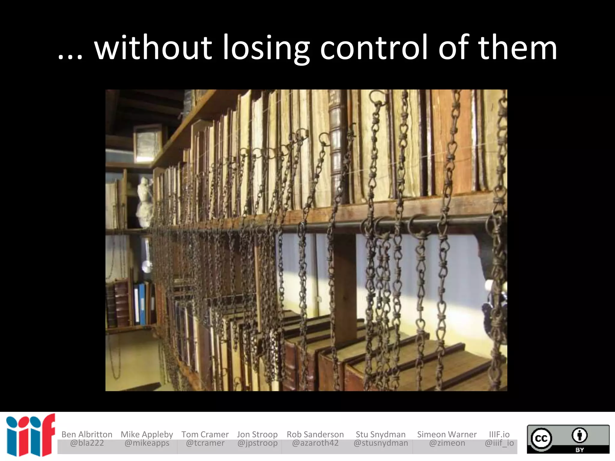 Ben Albritton Mike Appleby Tom Cramer Jon Stroop Rob Sanderson Stu Snydman Simeon Warner IIIF.io
@bla222 @mikeapps @tcramer @jpstroop @azaroth42 @stusnydman @zimeon @iiif_io
... without losing control of them
 
