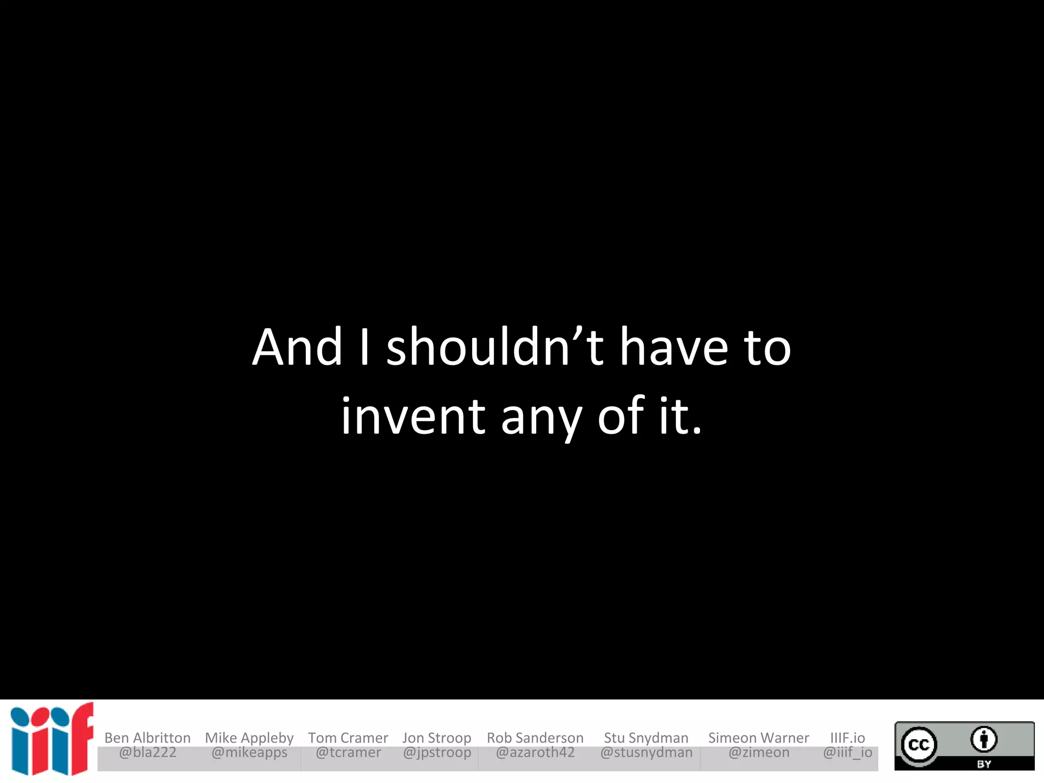 Ben Albritton Mike Appleby Tom Cramer Jon Stroop Rob Sanderson Stu Snydman Simeon Warner IIIF.io
@bla222 @mikeapps @tcramer @jpstroop @azaroth42 @stusnydman @zimeon @iiif_io
And I shouldn’t have to
invent any of it.
 