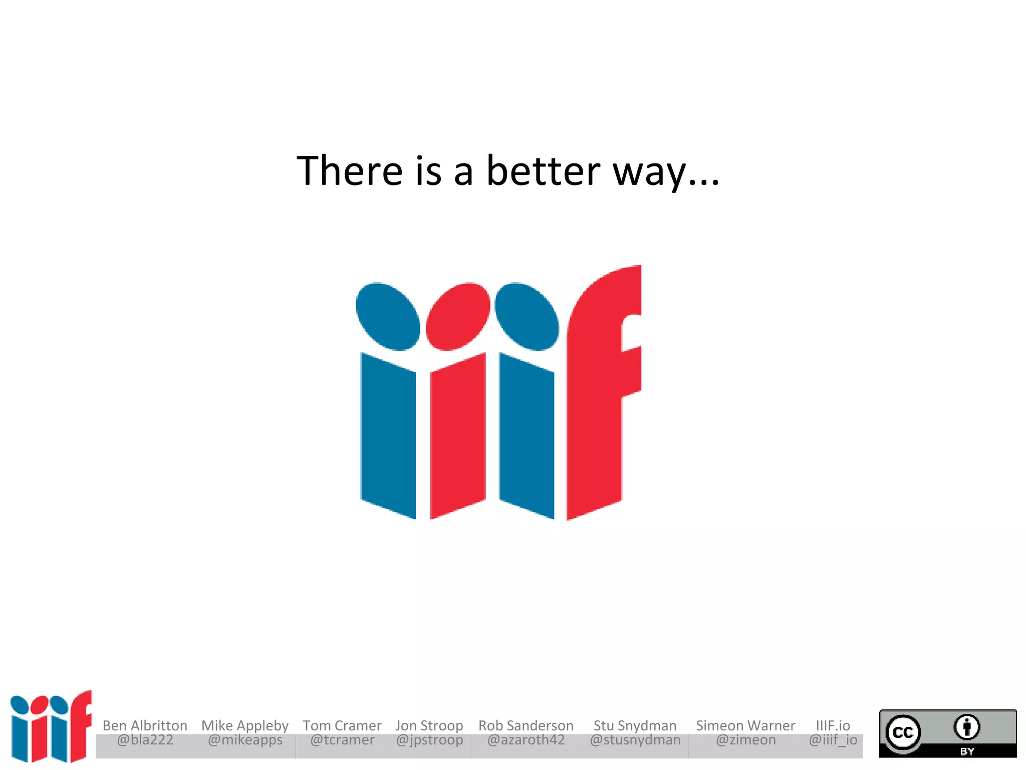 Ben Albritton Mike Appleby Tom Cramer Jon Stroop Rob Sanderson Stu Snydman Simeon Warner IIIF.io
@bla222 @mikeapps @tcramer @jpstroop @azaroth42 @stusnydman @zimeon @iiif_io
There is a better way...
 