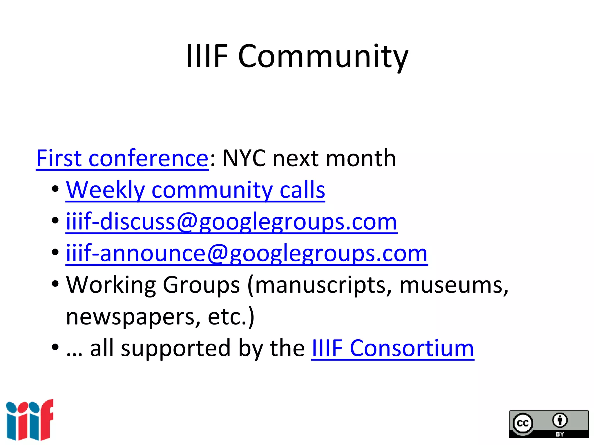 IIIF Community
First conference: NYC next month
• Weekly community calls
• iiif-discuss@googlegroups.com
• iiif-announce@googlegroups.com
• Working Groups (manuscripts, museums,
newspapers, etc.)
• … all supported by the IIIF Consortium
 