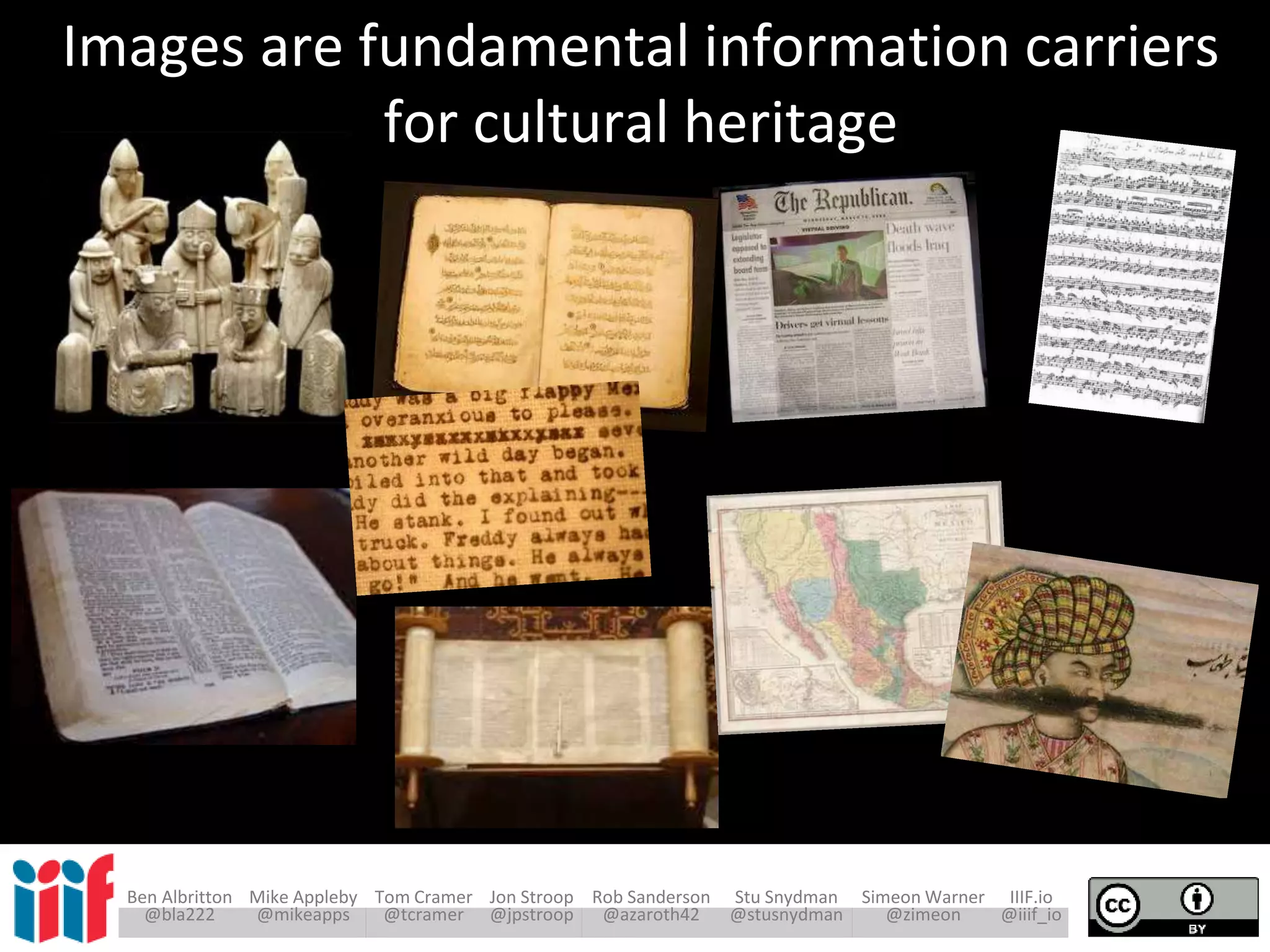 Ben Albritton Mike Appleby Tom Cramer Jon Stroop Rob Sanderson Stu Snydman Simeon Warner IIIF.io
@bla222 @mikeapps @tcramer @jpstroop @azaroth42 @stusnydman @zimeon @iiif_io
Images are fundamental information carriers
for cultural heritage
 