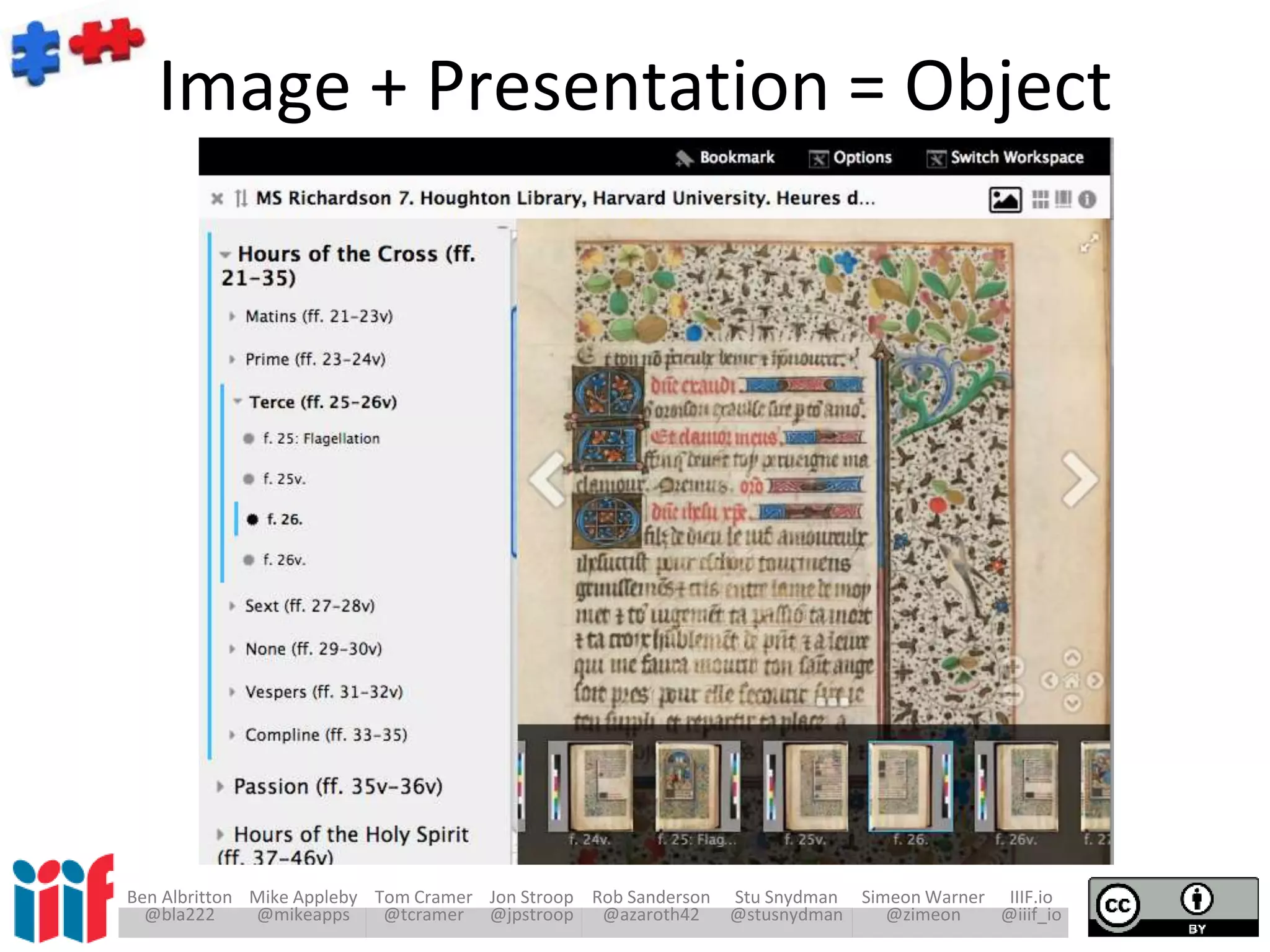 Ben Albritton Mike Appleby Tom Cramer Jon Stroop Rob Sanderson Stu Snydman Simeon Warner IIIF.io
@bla222 @mikeapps @tcramer @jpstroop @azaroth42 @stusnydman @zimeon @iiif_io
Image + Presentation = Object
 