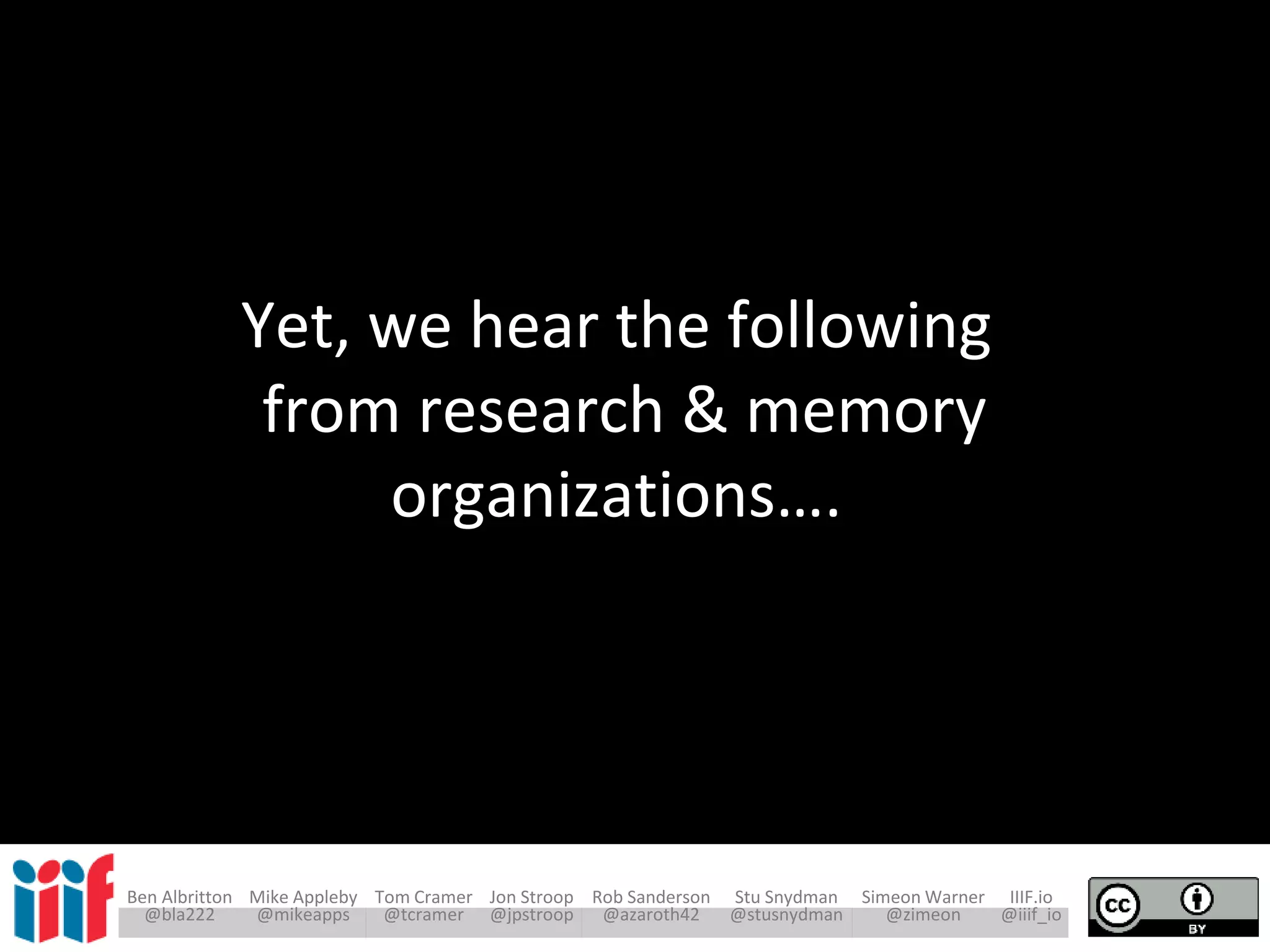 Ben Albritton Mike Appleby Tom Cramer Jon Stroop Rob Sanderson Stu Snydman Simeon Warner IIIF.io
@bla222 @mikeapps @tcramer @jpstroop @azaroth42 @stusnydman @zimeon @iiif_io
Yet, we hear the following
from research & memory
organizations….
 
