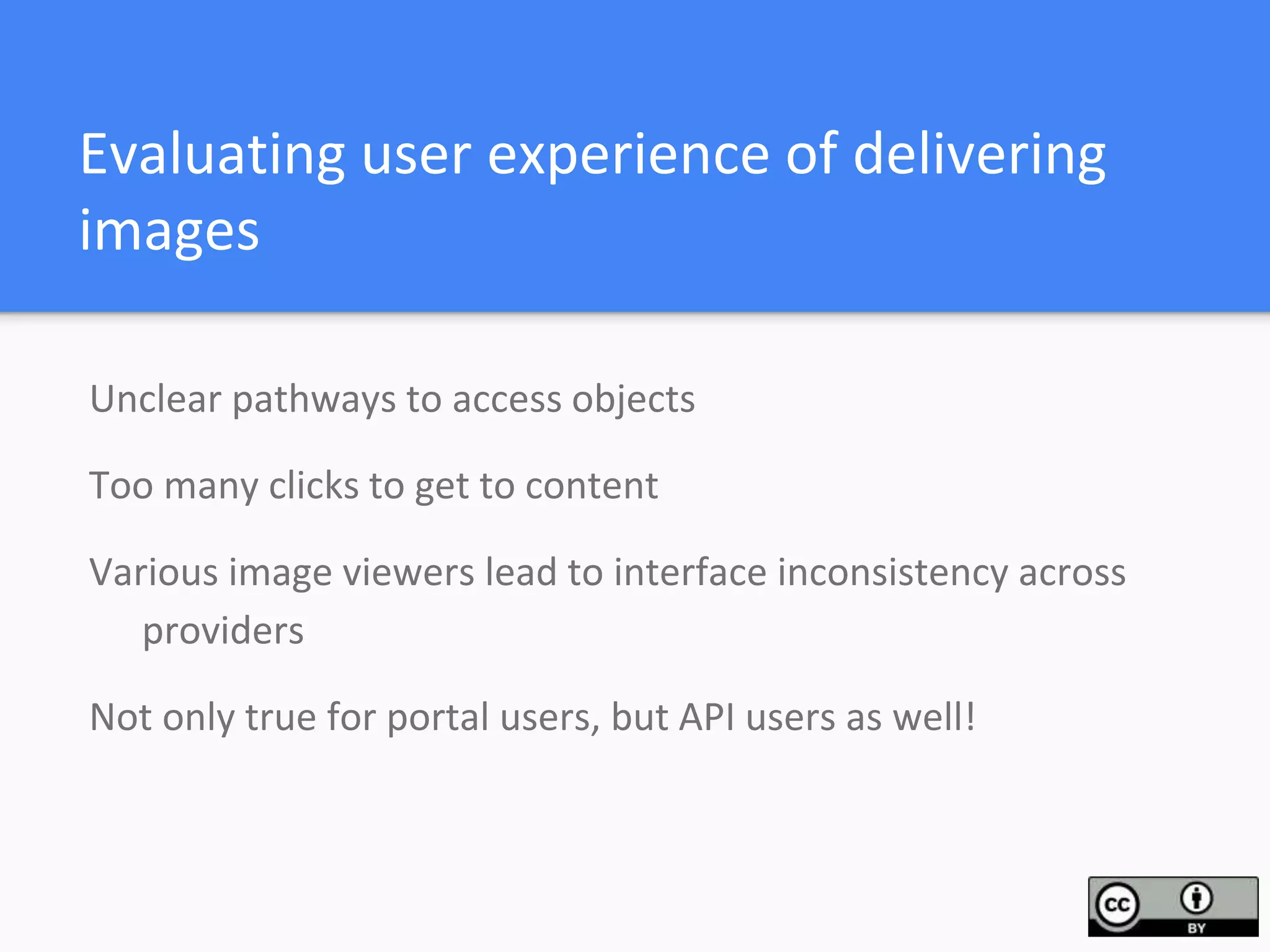 Evaluating user experience of delivering
images
Unclear pathways to access objects
Too many clicks to get to content
Various image viewers lead to interface inconsistency across
providers
Not only true for portal users, but API users as well!
 