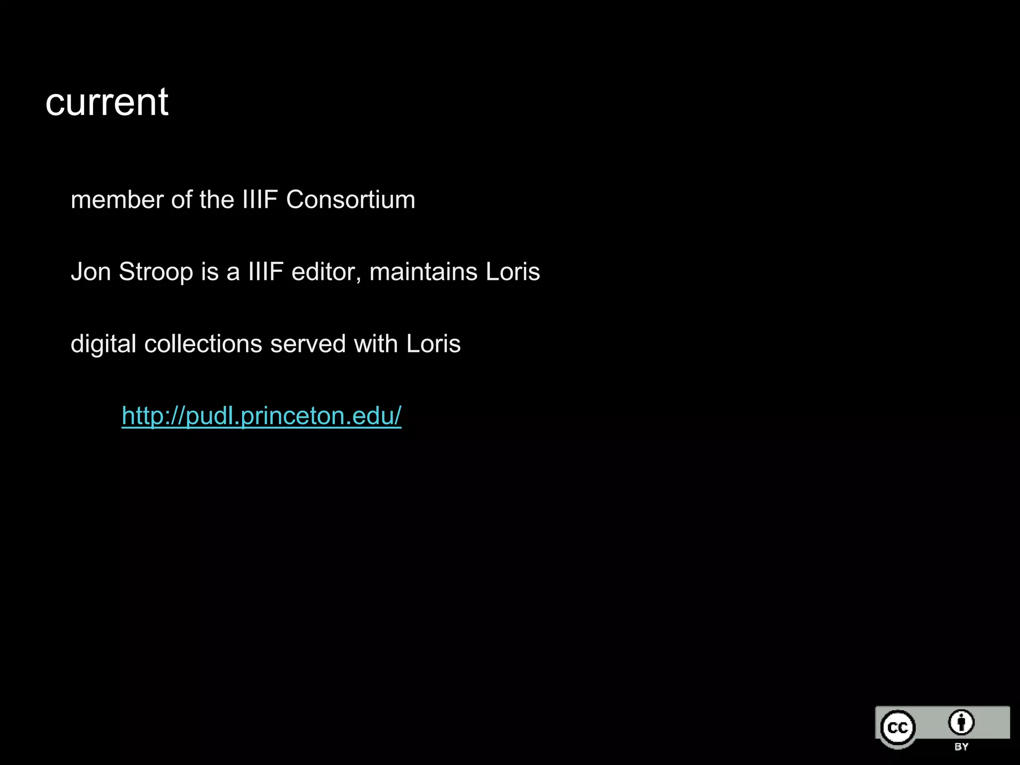 current
member of the IIIF Consortium
Jon Stroop is a IIIF editor, maintains Loris
digital collections served with Loris
http://pudl.princeton.edu/
 