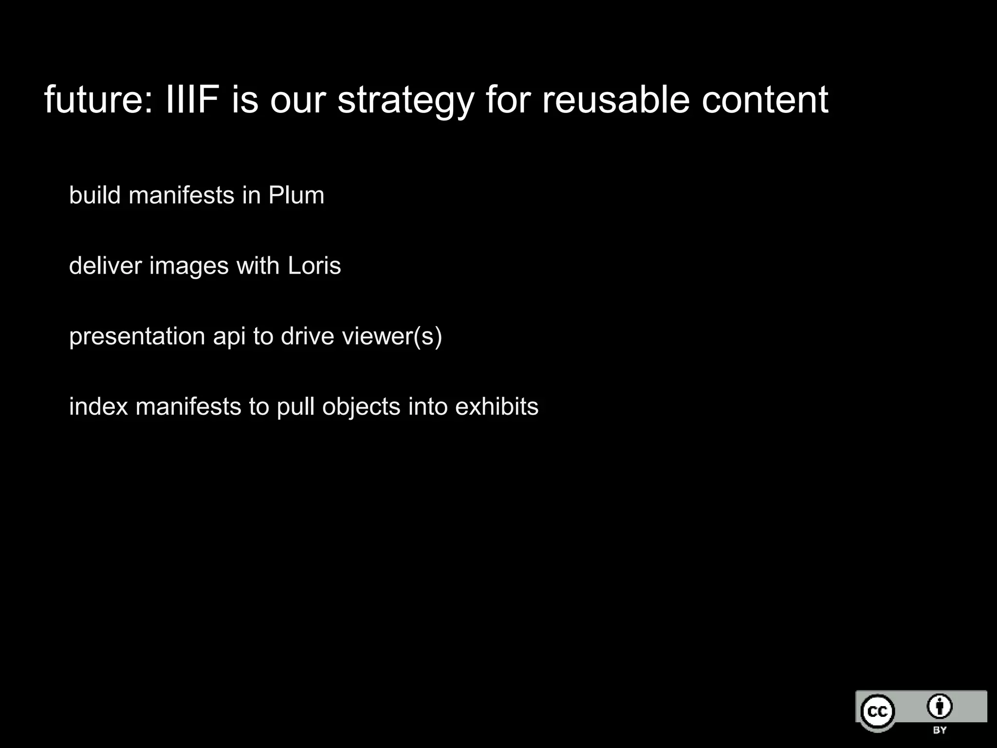 future: IIIF is our strategy for reusable content
build manifests in Plum
deliver images with Loris
presentation api to drive viewer(s)
index manifests to pull objects into exhibits
 