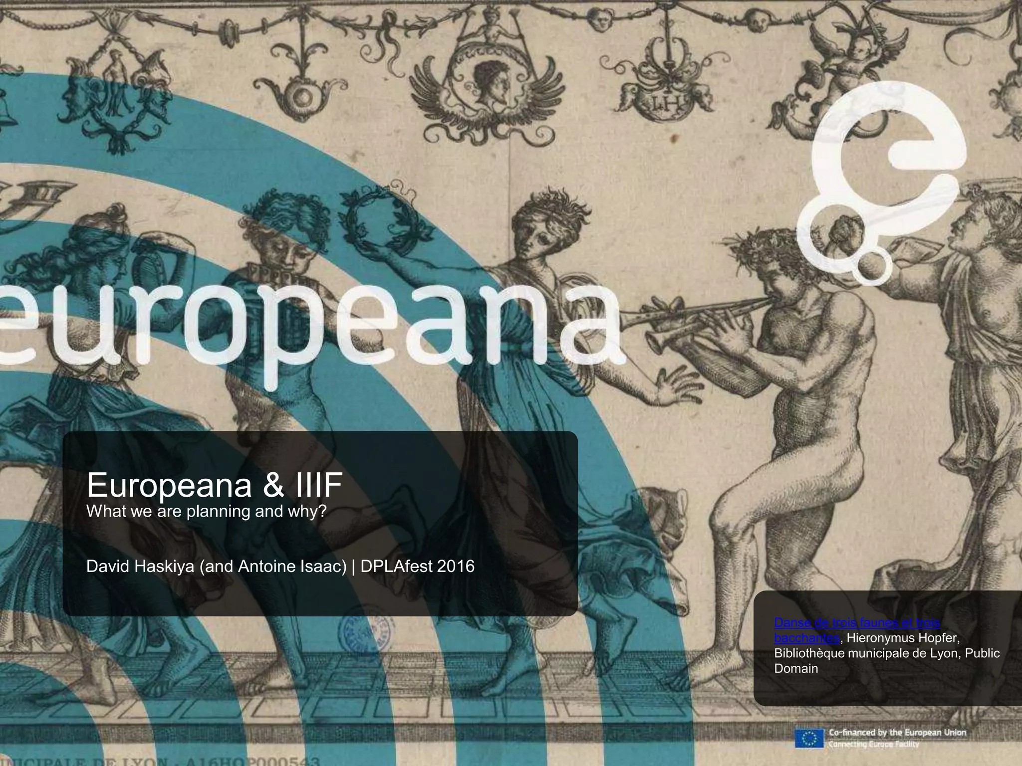 Europeana & IIIF
What we are planning and why?
David Haskiya (and Antoine Isaac) | DPLAfest 2016
Danse de trois faunes et trois
bacchantes, Hieronymus Hopfer,
Bibliothèque municipale de Lyon, Public
Domain
 