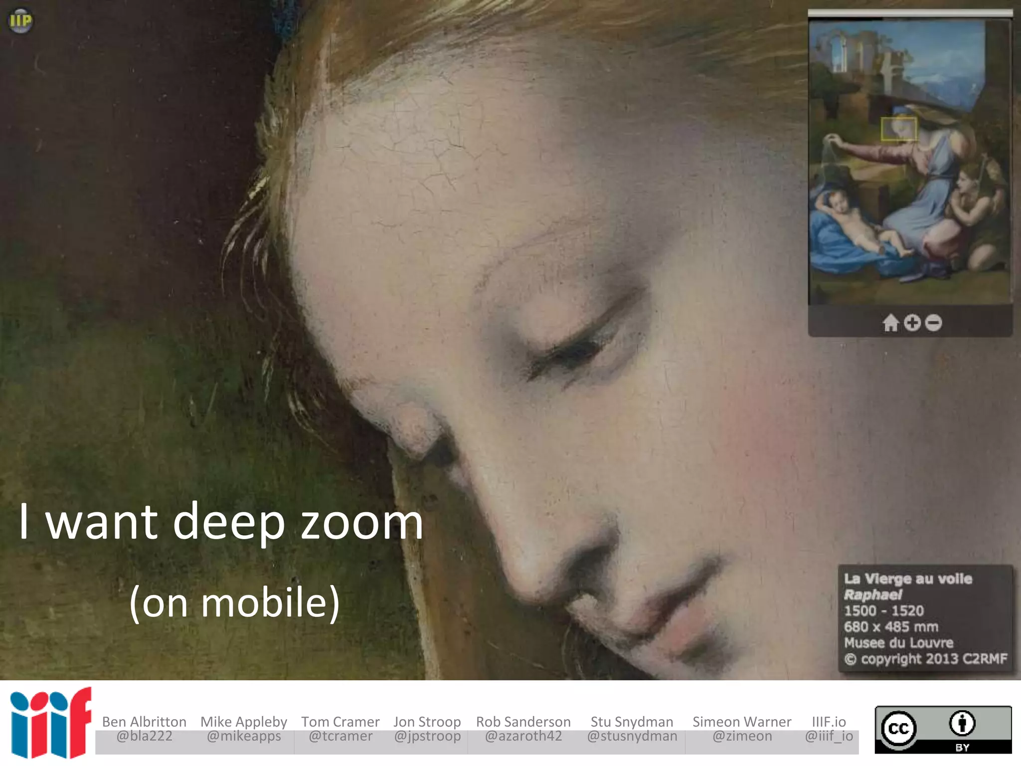 Ben Albritton Mike Appleby Tom Cramer Jon Stroop Rob Sanderson Stu Snydman Simeon Warner IIIF.io
@bla222 @mikeapps @tcramer @jpstroop @azaroth42 @stusnydman @zimeon @iiif_io
I want deep zoom
(on mobile)
 