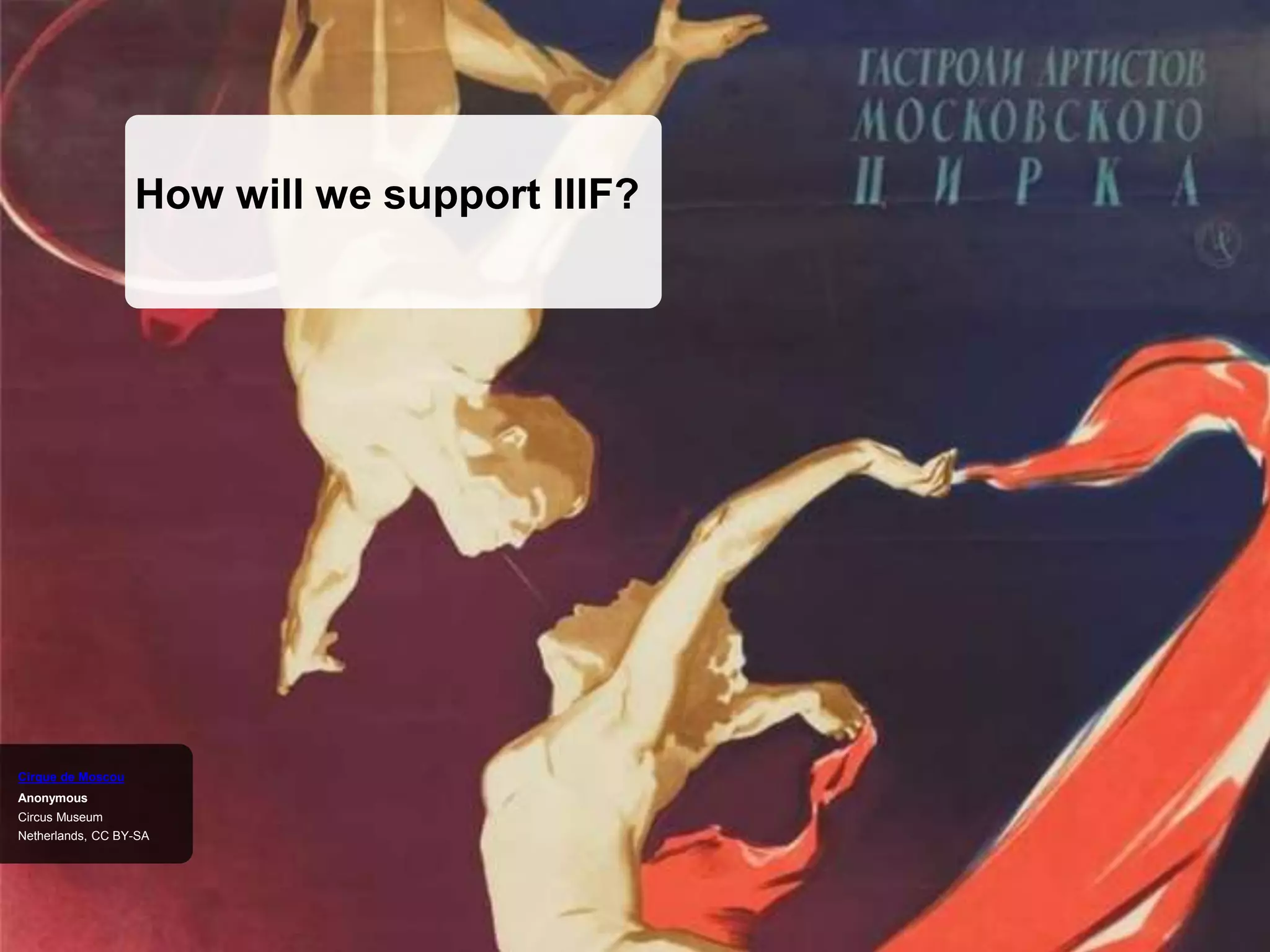 How will we support IIIF?
Netherlands, CC BY-SA
Circus Museum
Anonymous
Cirque de Moscou
 