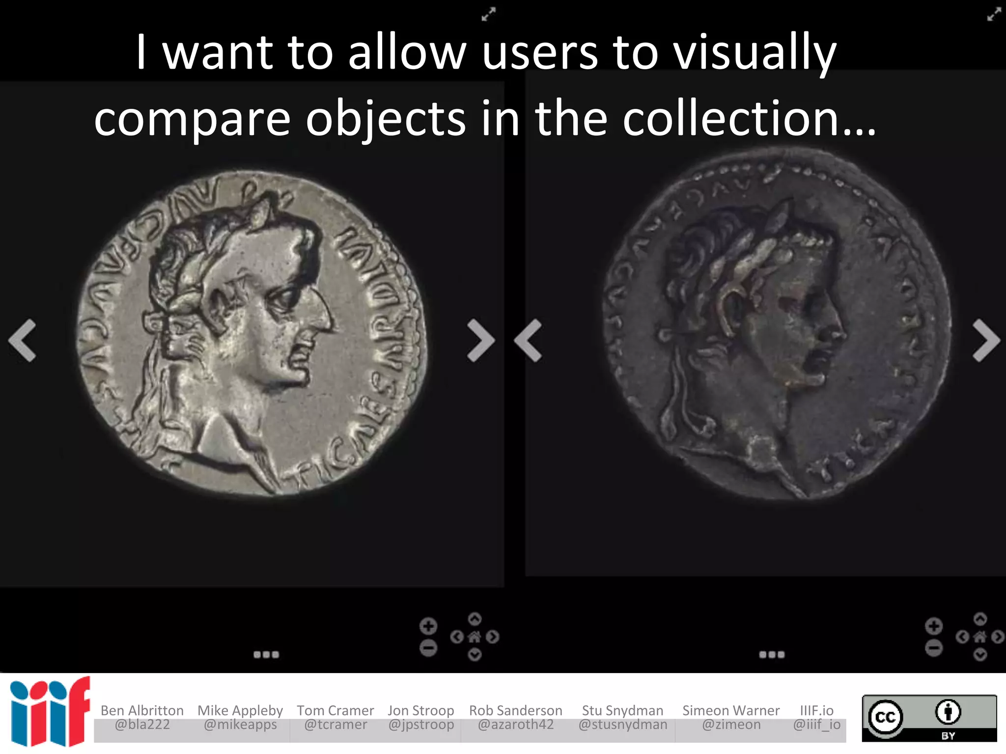 Ben Albritton Mike Appleby Tom Cramer Jon Stroop Rob Sanderson Stu Snydman Simeon Warner IIIF.io
@bla222 @mikeapps @tcramer @jpstroop @azaroth42 @stusnydman @zimeon @iiif_io
I want to allow users to visually
compare objects in the collection…
 