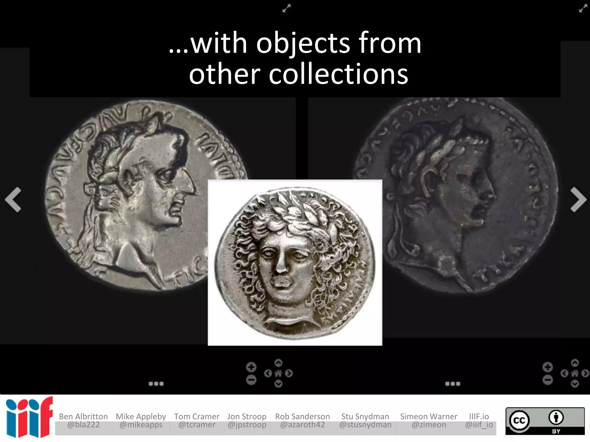 Ben Albritton Mike Appleby Tom Cramer Jon Stroop Rob Sanderson Stu Snydman Simeon Warner IIIF.io
@bla222 @mikeapps @tcramer @jpstroop @azaroth42 @stusnydman @zimeon @iiif_io
…with objects from
other collections
 