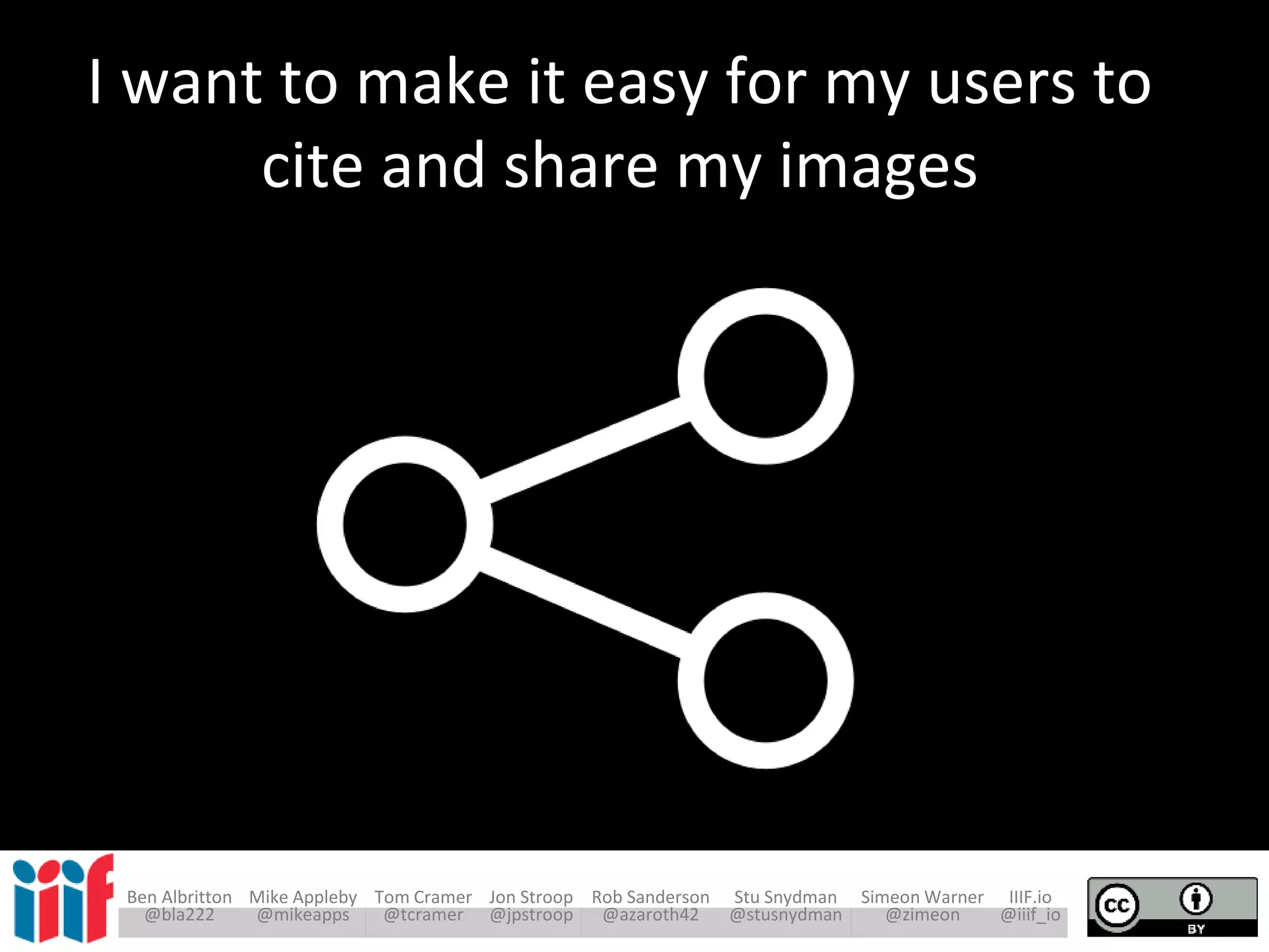 Ben Albritton Mike Appleby Tom Cramer Jon Stroop Rob Sanderson Stu Snydman Simeon Warner IIIF.io
@bla222 @mikeapps @tcramer @jpstroop @azaroth42 @stusnydman @zimeon @iiif_io
and regions of those images
I want to make it easy for my users to
cite and share my images
 